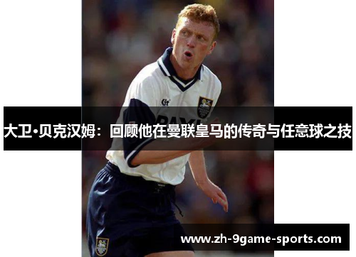 大卫·贝克汉姆：回顾他在曼联皇马的传奇与任意球之技