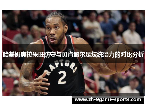 哈基姆奥拉朱旺防守与贝肯鲍尔足坛统治力的对比分析