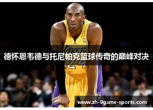 德怀恩韦德与托尼帕克篮球传奇的巅峰对决